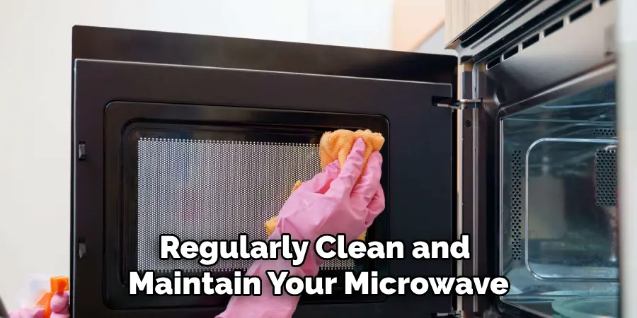 Regularly Clean and Maintain Your Microwave