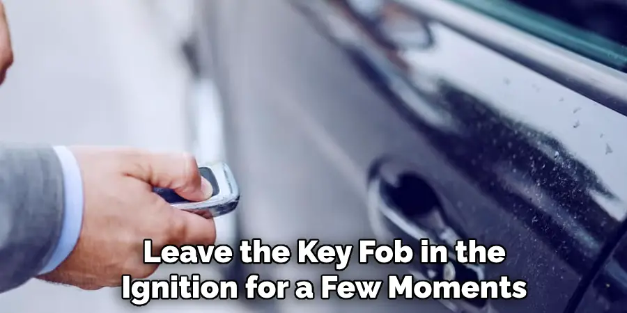 Leave the Key Fob in the
Ignition for a Few Moments