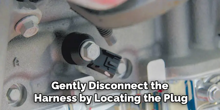 Gently Disconnect the
Harness by Locating the Plug
